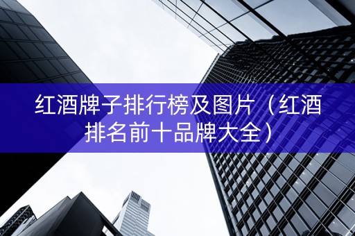红酒牌子排行榜及图片（红酒排名前十品牌大全）