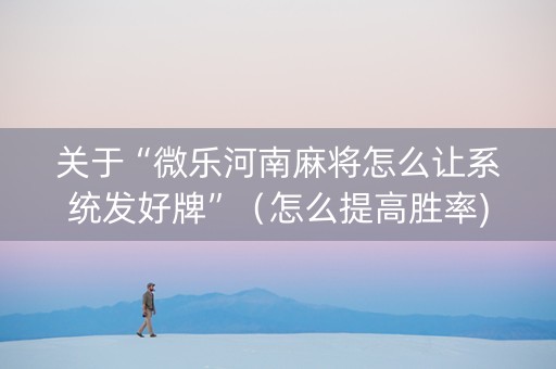 关于“微乐河南麻将怎么让系统发好牌”（怎么提高胜率)