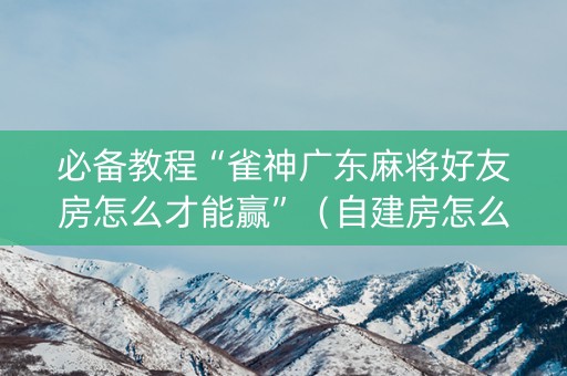 必备教程“雀神广东麻将好友房怎么才能赢”（自建房怎么赢)