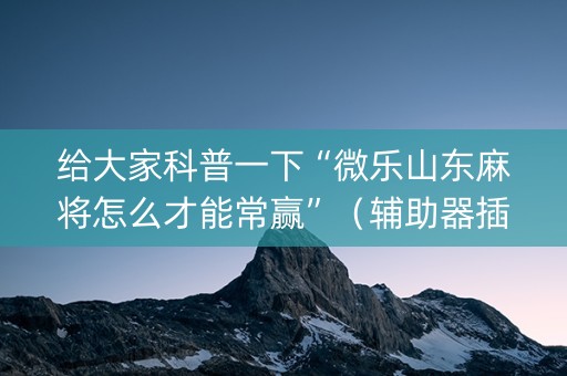 给大家科普一下“微乐山东麻将怎么才能常赢”（辅助器插件)