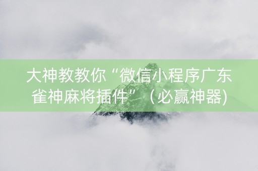 大神教教你“微信小程序广东雀神麻将插件”（必赢神器)