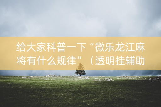 给大家科普一下“微乐龙江麻将有什么规律”（透明挂辅助器)