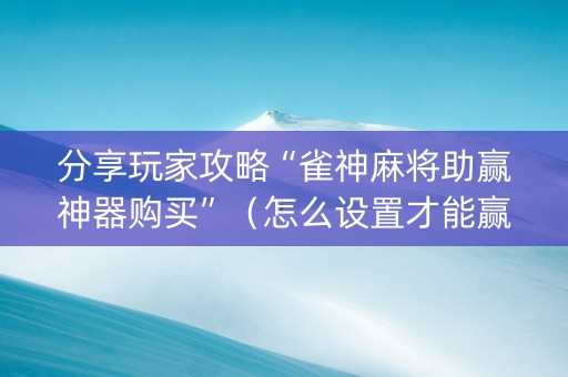 分享玩家攻略“雀神麻将助赢神器购买”（怎么设置才能赢)