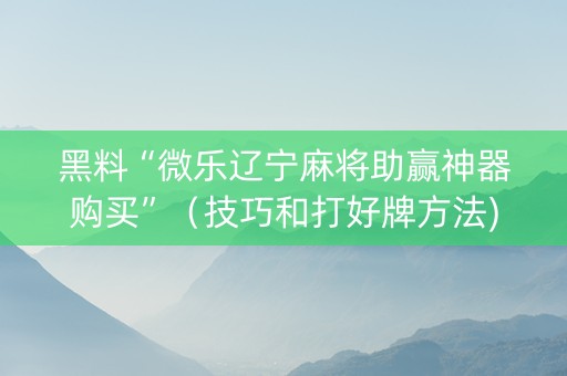 黑料“微乐辽宁麻将助赢神器购买”（技巧和打好牌方法)