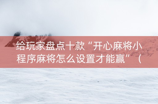 给玩家盘点十款“开心麻将小程序麻将怎么设置才能赢”（小程序控牌器)