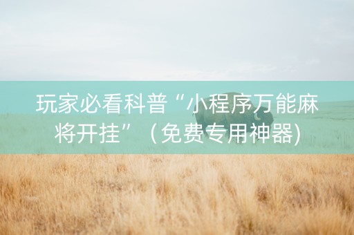 玩家必看科普“小程序万能麻将开挂”（免费专用神器)