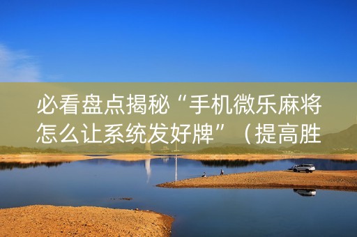 必看盘点揭秘“手机微乐麻将怎么让系统发好牌”（提高胜率技巧)