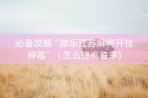 必备攻略“微乐江苏麻将开挂神器”（怎么提高胜率)