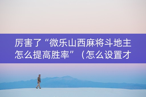 厉害了“微乐山西麻将斗地主怎么提高胜率”（怎么设置才能赢)