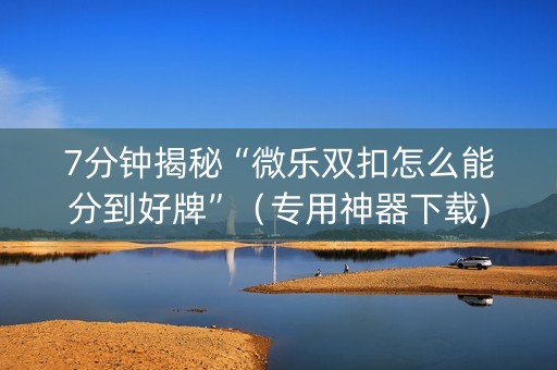 7分钟揭秘“微乐双扣怎么能分到好牌”（专用神器下载)
