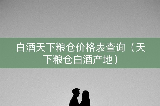 白酒天下粮仓价格表查询（天下粮仓白酒产地）