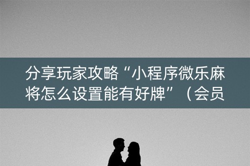分享玩家攻略“小程序微乐麻将怎么设置能有好牌”（会员会提高胜率吗)
