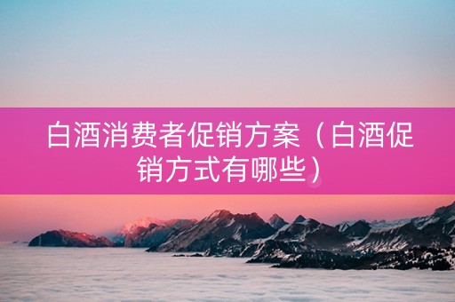 白酒消费者促销方案（白酒促销方式有哪些）