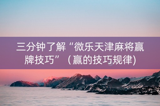 三分钟了解“微乐天津麻将赢牌技巧”（赢的技巧规律)