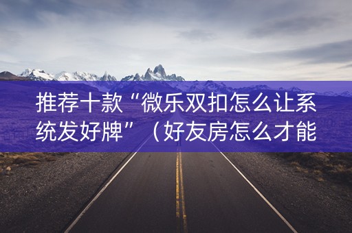 推荐十款“微乐双扣怎么让系统发好牌”（好友房怎么才能赢)