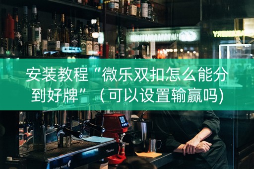 安装教程“微乐双扣怎么能分到好牌”（可以设置输赢吗)