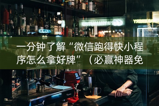 一分钟了解“微信跑得快小程序怎么拿好牌”（必赢神器免费安装)