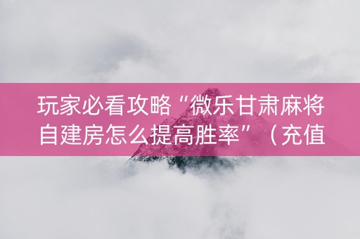 玩家必看攻略“微乐甘肃麻将自建房怎么提高胜率”（充值会提高胜率么)