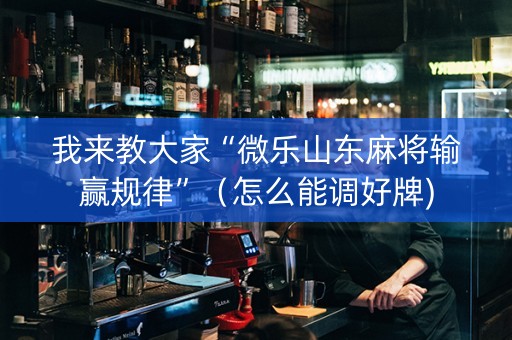 我来教大家“微乐山东麻将输赢规律”（怎么能调好牌)