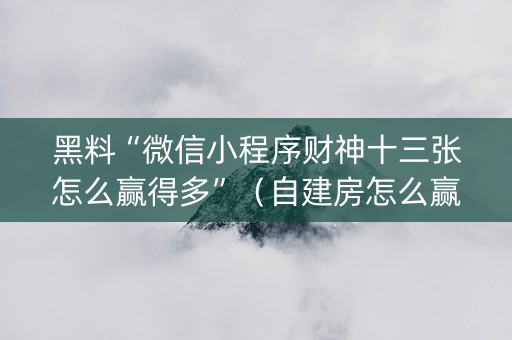 黑料“微信小程序财神十三张怎么赢得多”（自建房怎么赢)