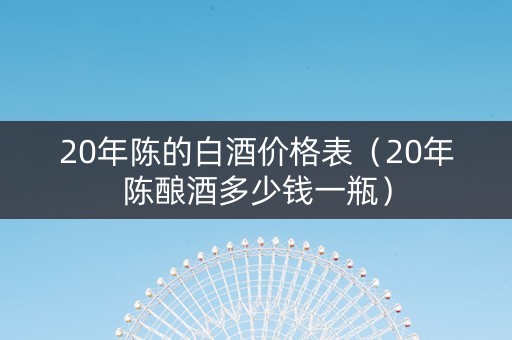 20年陈的白酒价格表（20年陈酿酒多少钱一瓶）