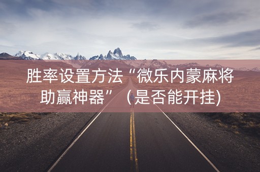 胜率设置方法“微乐内蒙麻将助赢神器”（是否能开挂)