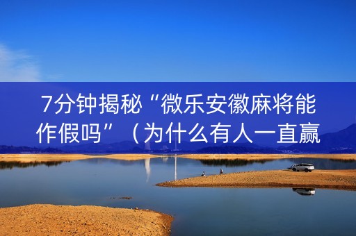 7分钟揭秘“微乐安徽麻将能作假吗”（为什么有人一直赢)