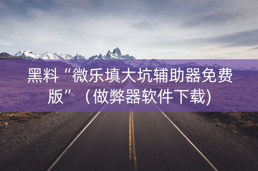 黑料“微乐填大坑辅助器免费版”（做弊器软件下载)