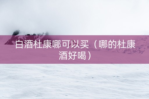 白酒杜康哪可以买（哪的杜康酒好喝）
