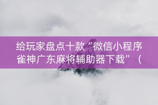 给玩家盘点十款“微信小程序雀神广东麻将辅助器下载”（输赢跟id号有关系吗)