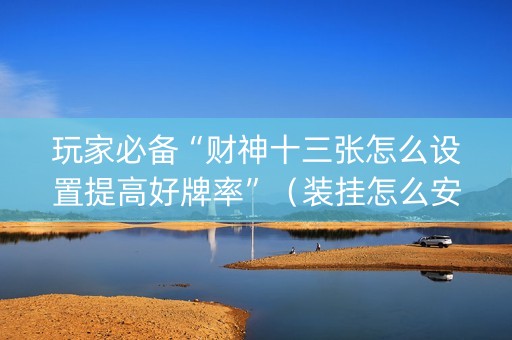 玩家必备“财神十三张怎么设置提高好牌率”（装挂怎么安装)