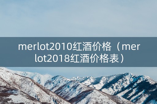 merlot2010红酒价格（merlot2018红酒价格表）