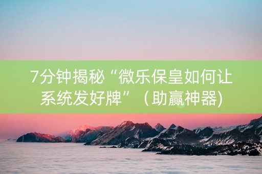 7分钟揭秘“微乐保皇如何让系统发好牌”（助赢神器)