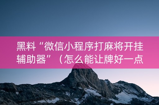 黑料“微信小程序打麻将开挂辅助器”（怎么能让牌好一点)