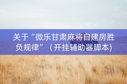 关于“微乐甘肃麻将自建房胜负规律”（开挂辅助器脚本)