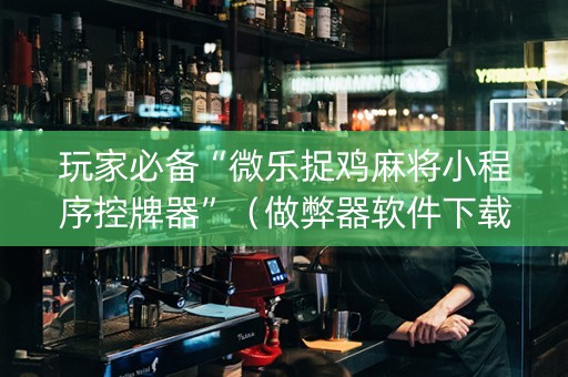 玩家必备“微乐捉鸡麻将小程序控牌器”（做弊器软件下载)