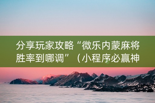 分享玩家攻略“微乐内蒙麻将胜率到哪调”（小程序必赢神器)