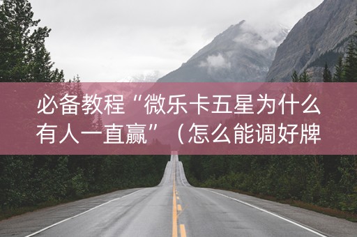 必备教程“微乐卡五星为什么有人一直赢”（怎么能调好牌)