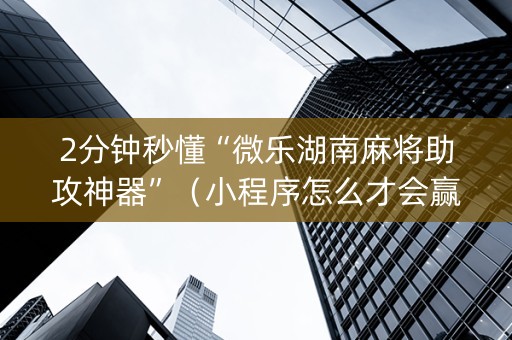 2分钟秒懂“微乐湖南麻将助攻神器”（小程序怎么才会赢)