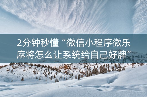 2分钟秒懂“微信小程序微乐麻将怎么让系统给自己好牌”（怎么控制输赢)