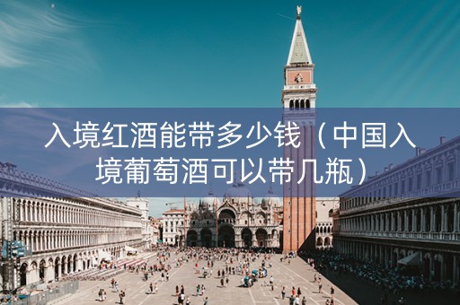 入境红酒能带多少钱（中国入境葡萄酒可以带几瓶）