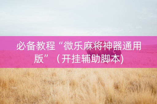 必备教程“微乐麻将神器通用版”（开挂辅助脚本)