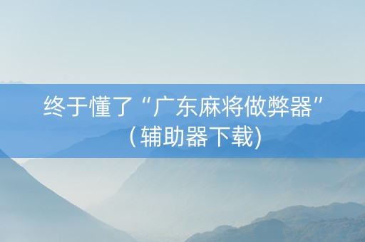 终于懂了“广东麻将做弊器”（辅助器下载)