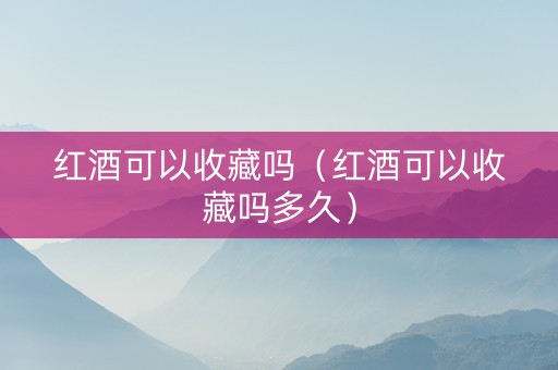 红酒可以收藏吗（红酒可以收藏吗多久）