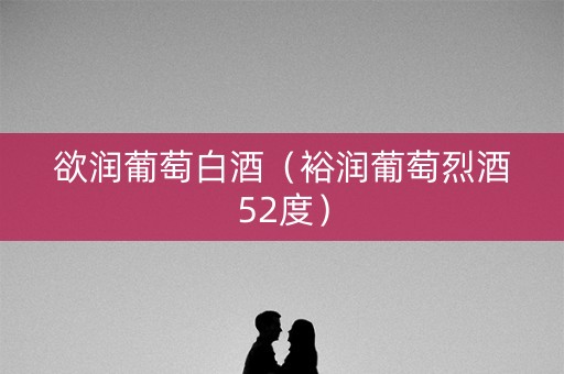 欲润葡萄白酒（裕润葡萄烈酒52度）