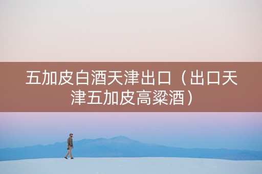 五加皮白酒天津出口（出口天津五加皮高粱酒）