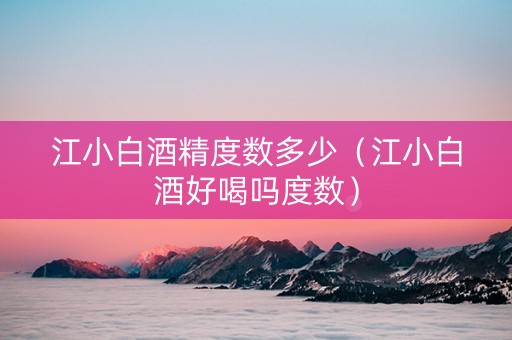 江小白酒精度数多少（江小白酒好喝吗度数）