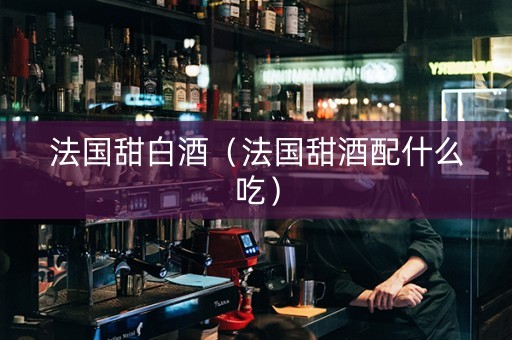 法国甜白酒（法国甜酒配什么吃）