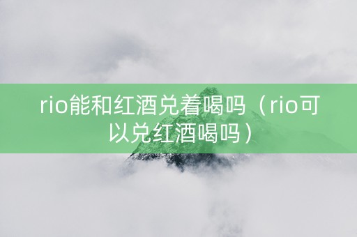 rio能和红酒兑着喝吗（rio可以兑红酒喝吗）