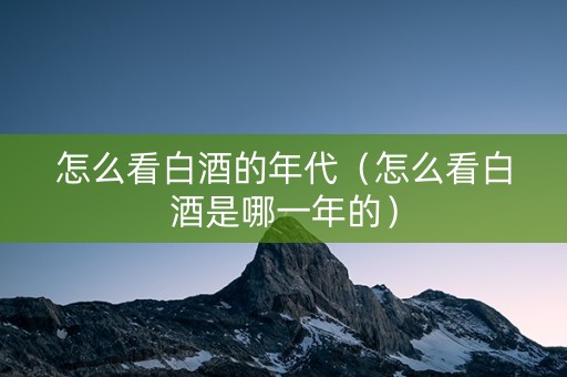 怎么看白酒的年代（怎么看白酒是哪一年的）
